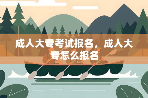 成人大专考试报名，成人大专怎么报名