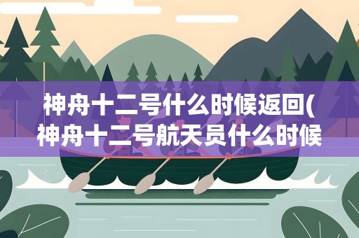 神舟十二号什么时候返回(神舟十二号航天员什么时候返回地球)