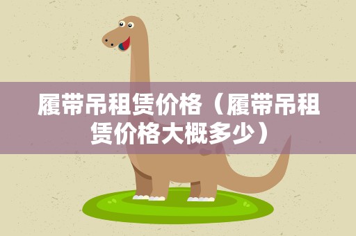 履带吊租赁价格（履带吊租赁价格大概多少）