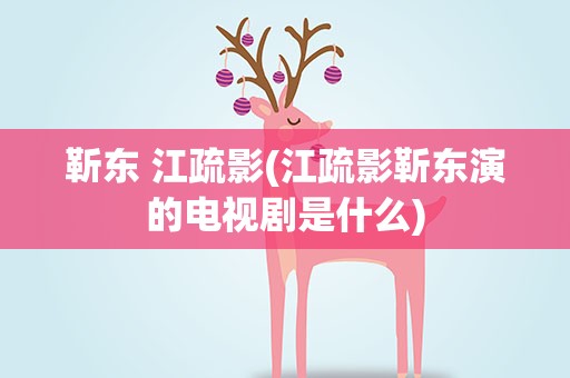 靳东 江疏影(江疏影靳东演的电视剧是什么)