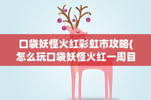 口袋妖怪火红彩虹市攻略(怎么玩口袋妖怪火红一周目彩红市攻略)