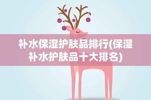 补水保湿护肤品排行(保湿补水护肤品十大排名)