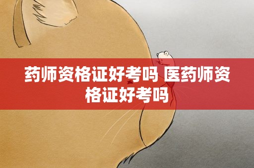 药师资格证好考吗 医药师资格证好考吗