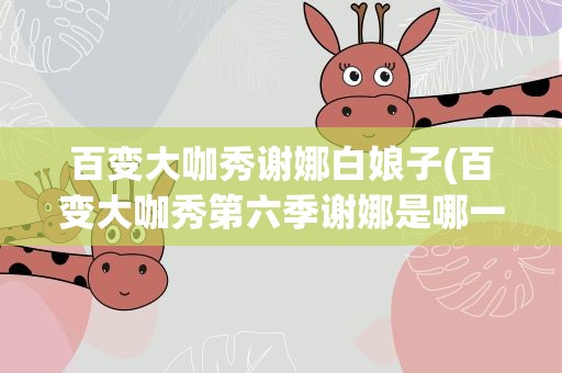 百变大咖秀谢娜白娘子(百变大咖秀第六季谢娜是哪一期)