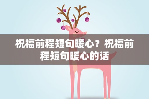 祝福前程短句暖心？祝福前程短句暖心的话