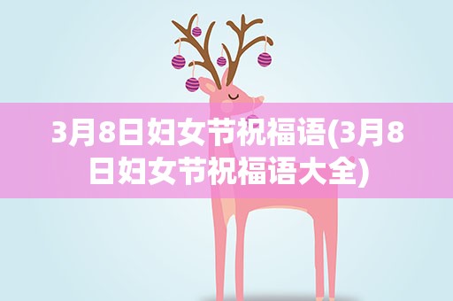 3月8日妇女节祝福语(3月8日妇女节祝福语大全)