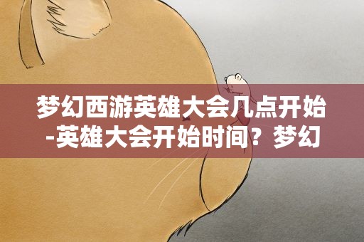 梦幻西游英雄大会几点开始-英雄大会开始时间？梦幻西游英雄大会几点开始