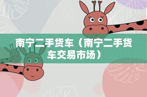 南宁二手货车（南宁二手货车交易市场）