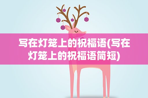 写在灯笼上的祝福语(写在灯笼上的祝福语简短)