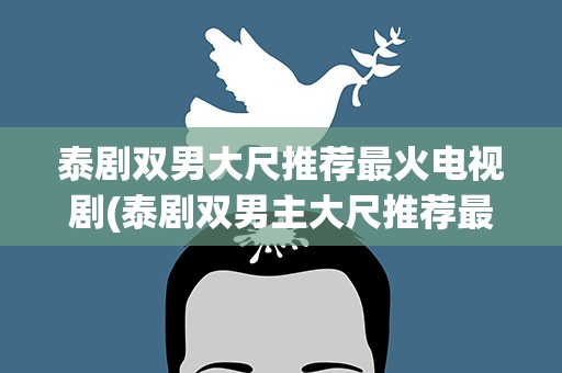 泰剧双男大尺推荐最火电视剧(泰剧双男主大尺推荐最火电视剧)