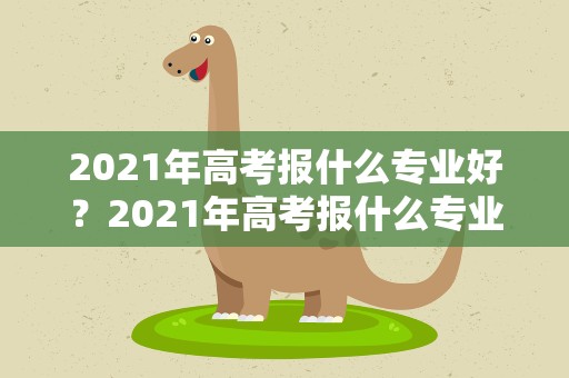 2021年高考报什么专业好？2021年高考报什么专业好考
