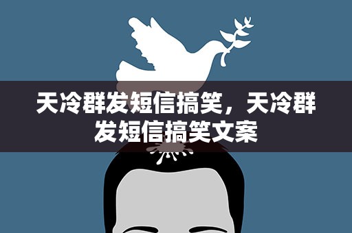 天冷群发短信搞笑，天冷群发短信搞笑文案