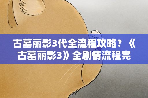 古墓丽影3代全流程攻略？《古墓丽影3》全剧情流程完美攻略