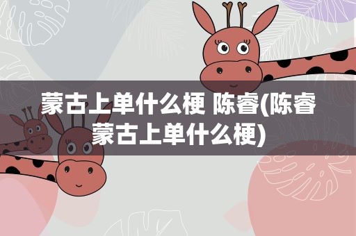 蒙古上单什么梗 陈睿(陈睿蒙古上单什么梗)