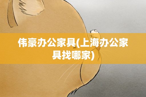 伟豪办公家具(上海办公家具找哪家)