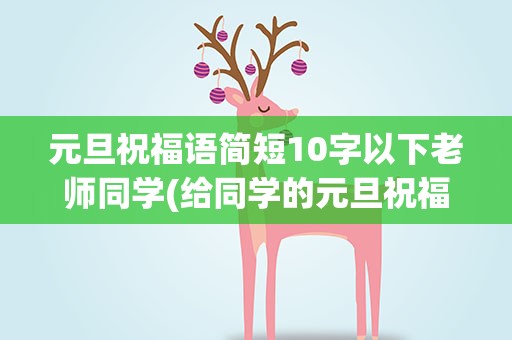 元旦祝福语简短10字以下老师同学(给同学的元旦祝福语简短10字)