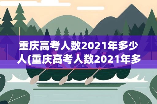 重庆高考人数2021年多少人(重庆高考人数2021年多少人啊)