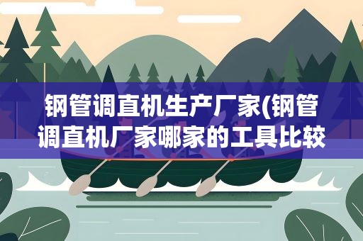 钢管调直机生产厂家(钢管调直机厂家哪家的工具比较全一些啊)