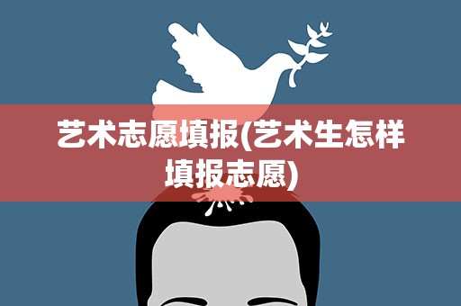 艺术志愿填报(艺术生怎样填报志愿)