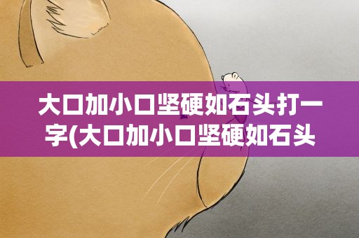 大口加小口坚硬如石头打一字(大口加小口坚硬如石头打一字谜)