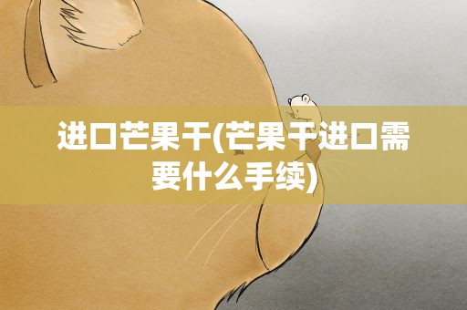 进口芒果干(芒果干进口需要什么手续)