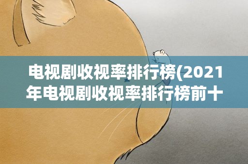 电视剧收视率排行榜(2021年电视剧收视率排行榜前十名)