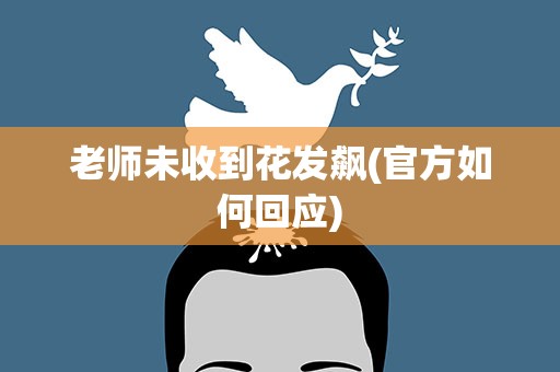 老师未收到花发飙(官方如何回应)