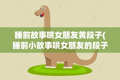 睡前故事哄女朋友黄段子(睡前小故事哄女朋友的段子)