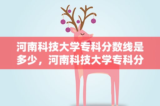 河南科技大学专科分数线是多少，河南科技大学专科分数线是多少分