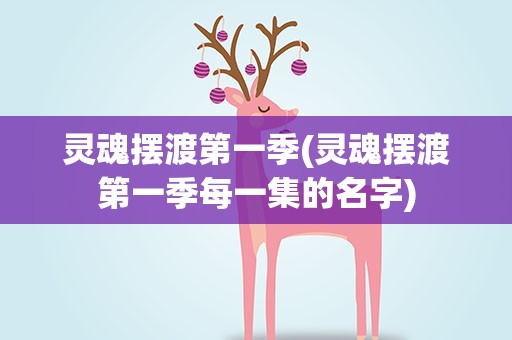 灵魂摆渡第一季(灵魂摆渡第一季每一集的名字)
