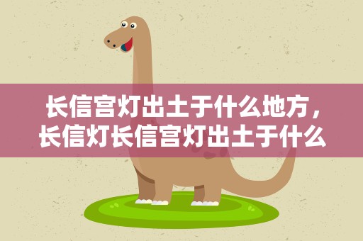 长信宫灯出土于什么地方，长信灯长信宫灯出土于什么地方