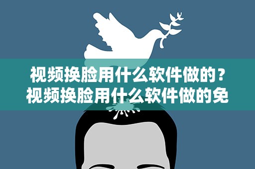 视频换脸用什么软件做的？视频换脸用什么软件做的免费