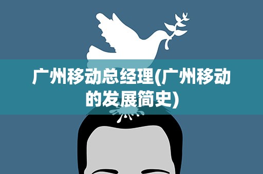 广州移动总经理(广州移动的发展简史)