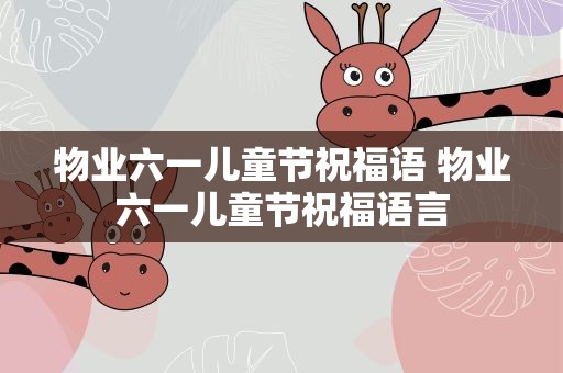 物业六一儿童节祝福语 物业六一儿童节祝福语言