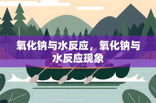 氧化钠与水反应，氧化钠与水反应现象