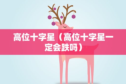 高位十字星（高位十字星一定会跌吗）