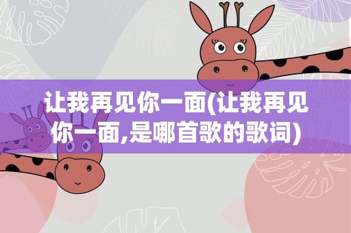 让我再见你一面(让我再见你一面,是哪首歌的歌词)