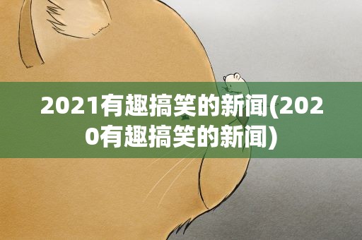 2021有趣搞笑的新闻(2020有趣搞笑的新闻)