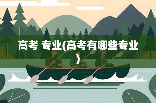 高考 专业(高考有哪些专业)