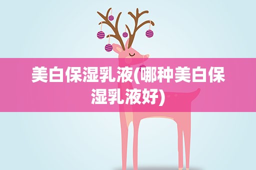 美白保湿乳液(哪种美白保湿乳液好)
