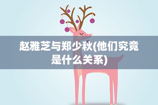 赵雅芝与郑少秋(他们究竟是什么关系)