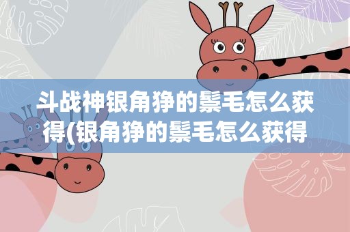 斗战神银角狰的鬃毛怎么获得(银角狰的鬃毛怎么获得)