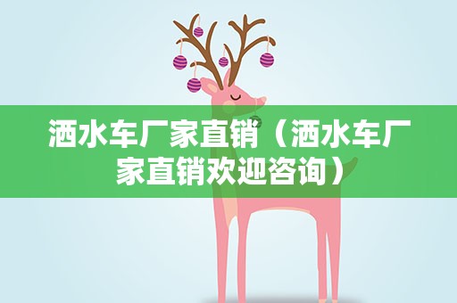 洒水车厂家直销（洒水车厂家直销欢迎咨询）