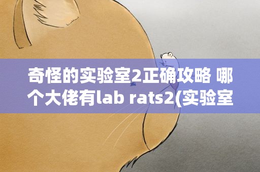 奇怪的实验室2正确攻略 哪个大佬有lab rats2(实验室老鼠2)的攻略