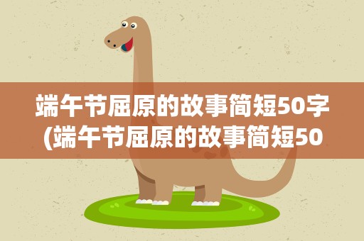 端午节屈原的故事简短50字(端午节屈原的故事简短50字小学)
