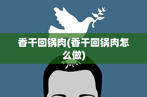 香干回锅肉(香干回锅肉怎么做)