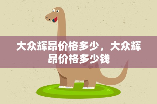 大众辉昂价格多少，大众辉昂价格多少钱