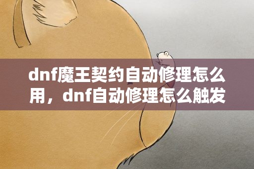 dnf魔王契约自动修理怎么用，dnf自动修理怎么触发