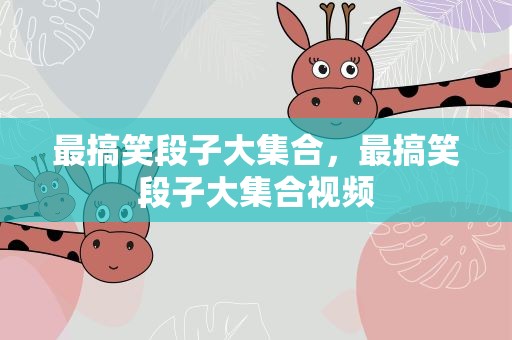 最搞笑段子大集合，最搞笑段子大集合视频