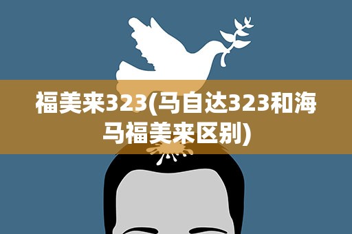 福美来323(马自达323和海马福美来区别)